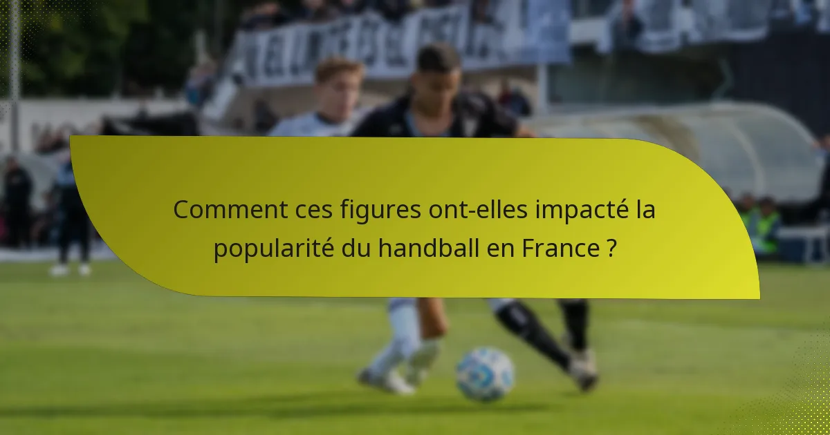 Comment ces figures ont-elles impacté la popularité du handball en France ?