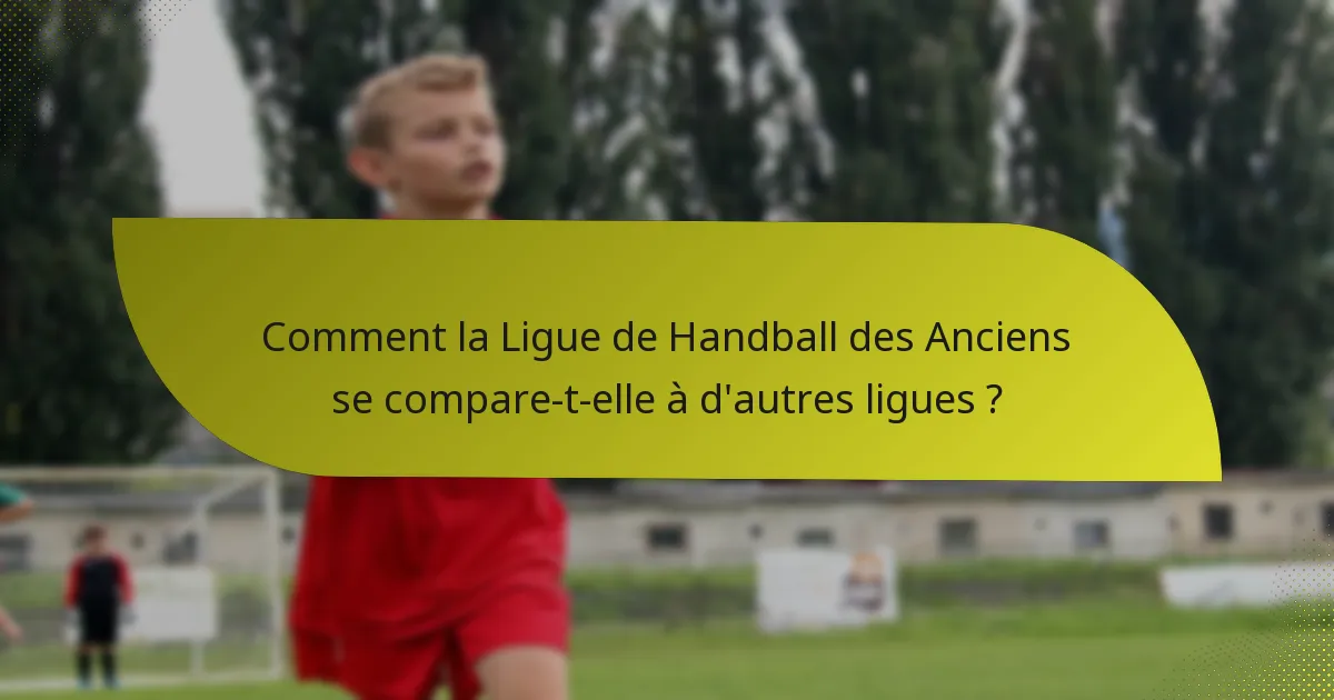 Comment la Ligue de Handball des Anciens se compare-t-elle à d'autres ligues ?