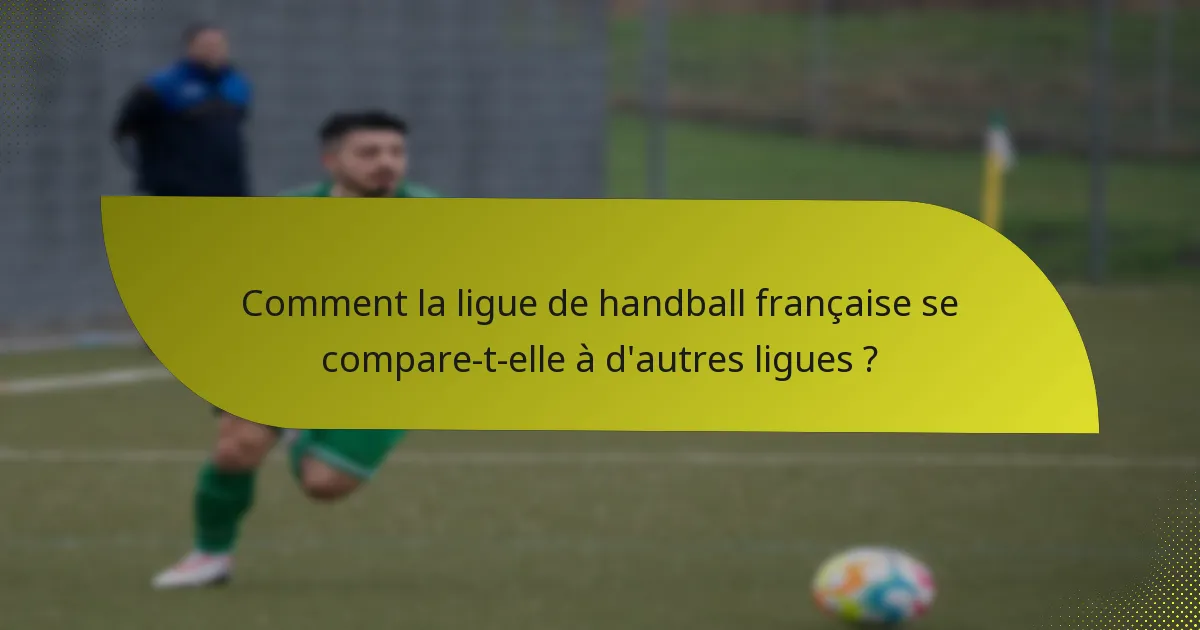 Comment la ligue de handball française se compare-t-elle à d'autres ligues ?