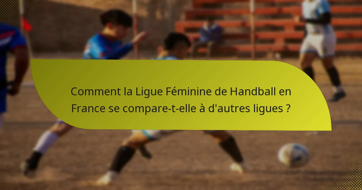 Comment la Ligue Féminine de Handball en France se compare-t-elle à d'autres ligues ?
