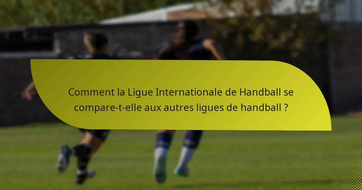 Comment la Ligue Internationale de Handball se compare-t-elle aux autres ligues de handball ?
