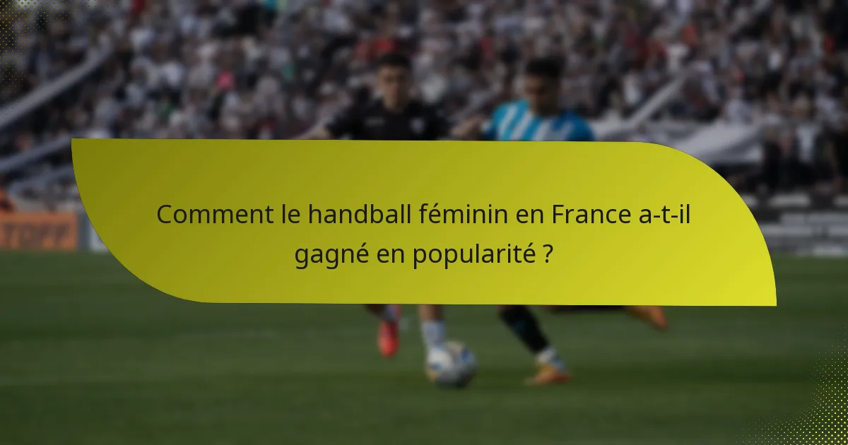 Comment le handball féminin en France a-t-il gagné en popularité ?