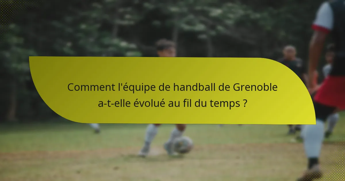 Comment l'équipe de handball de Grenoble a-t-elle évolué au fil du temps ?