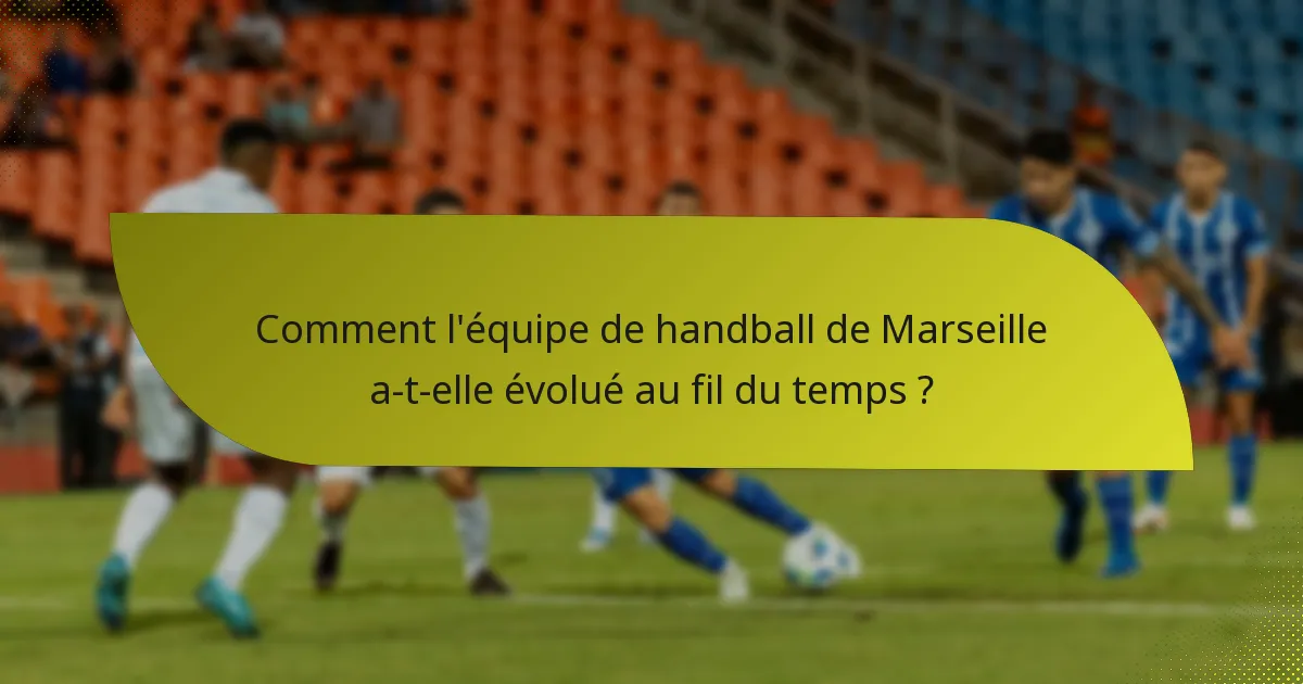 Comment l'équipe de handball de Marseille a-t-elle évolué au fil du temps ?