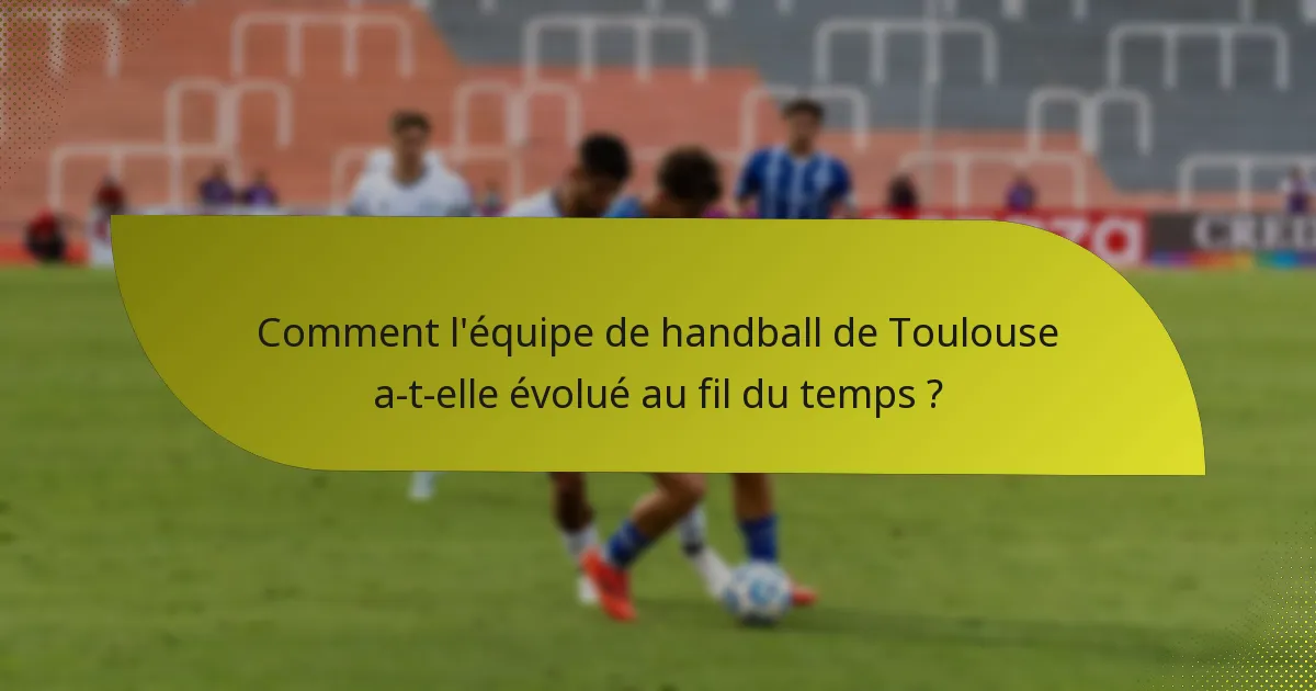 Comment l'équipe de handball de Toulouse a-t-elle évolué au fil du temps ?