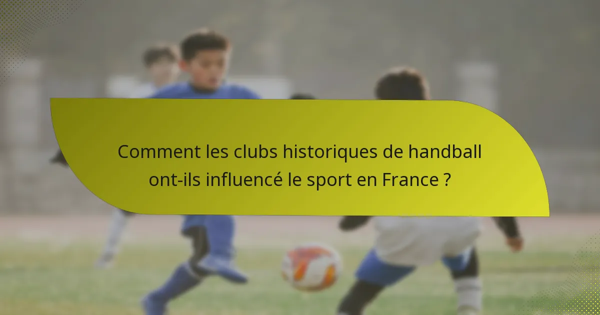 Comment les clubs historiques de handball ont-ils influencé le sport en France ?