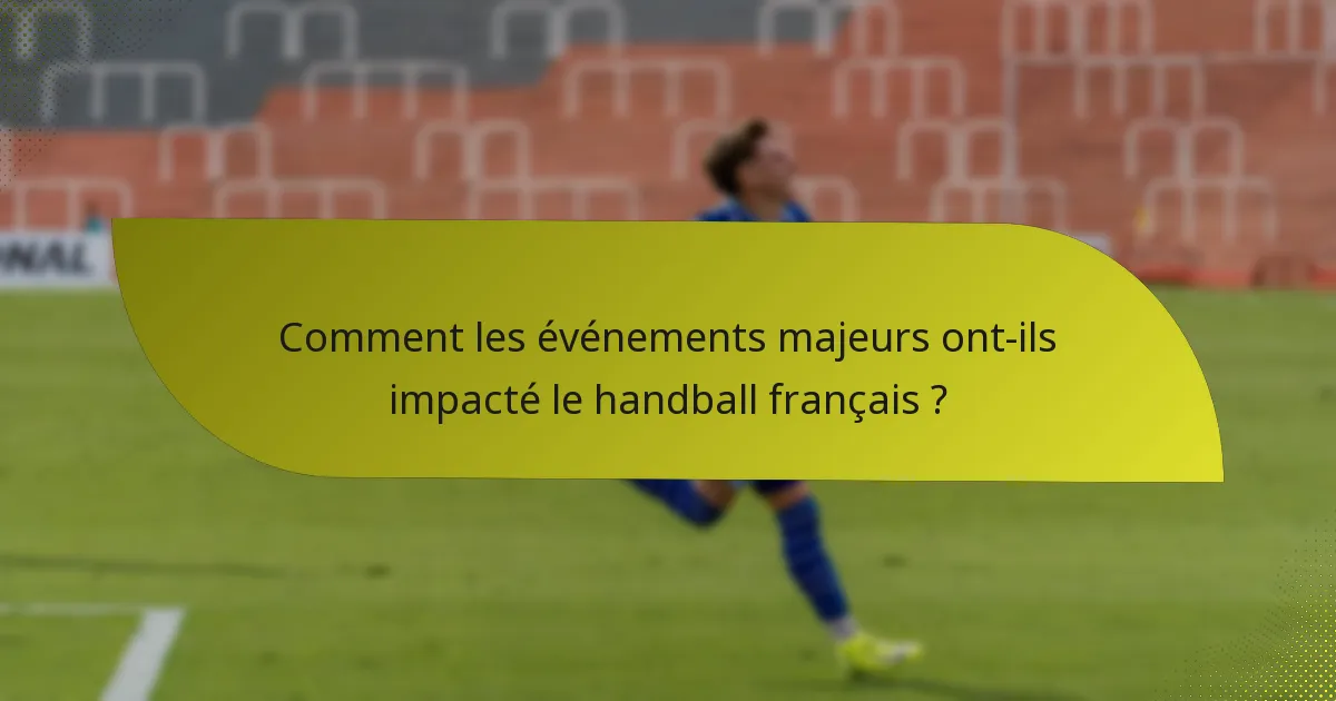 Comment les événements majeurs ont-ils impacté le handball français ?