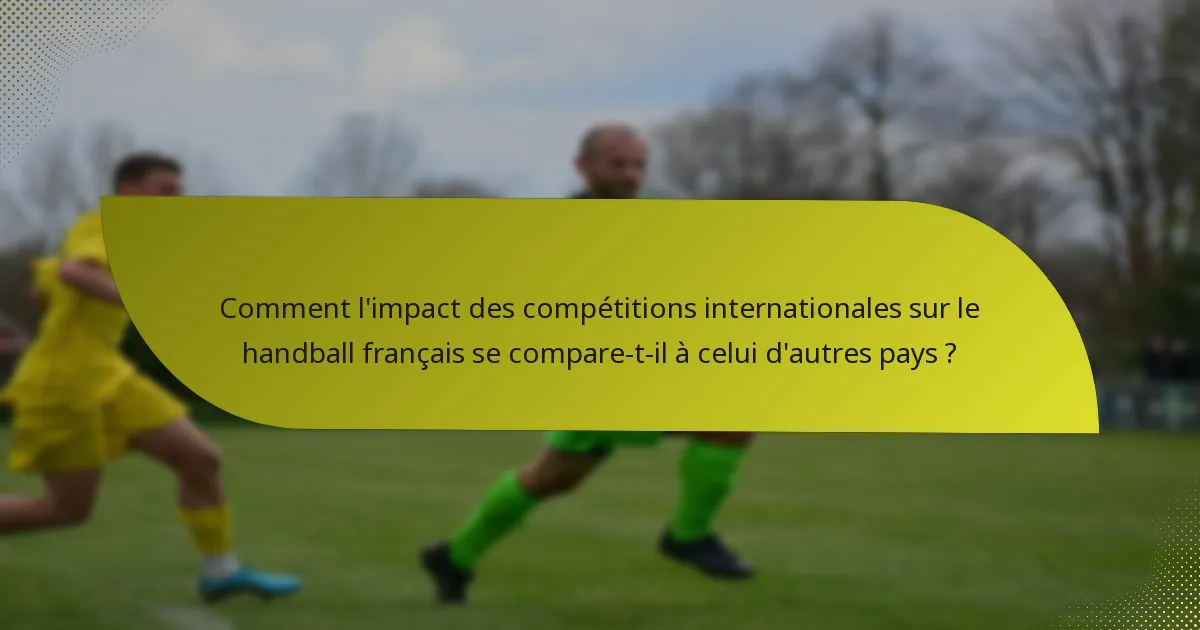Comment l'impact des compétitions internationales sur le handball français se compare-t-il à celui d'autres pays ?