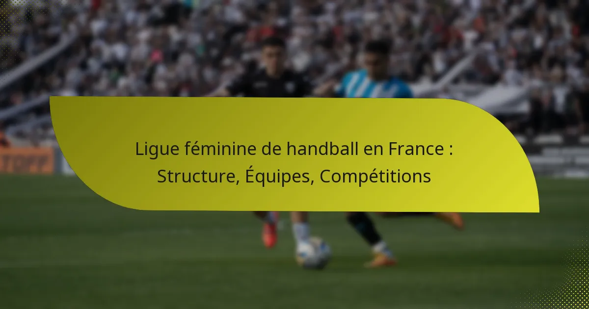 Ligue féminine de handball en France : Structure, Équipes, Compétitions