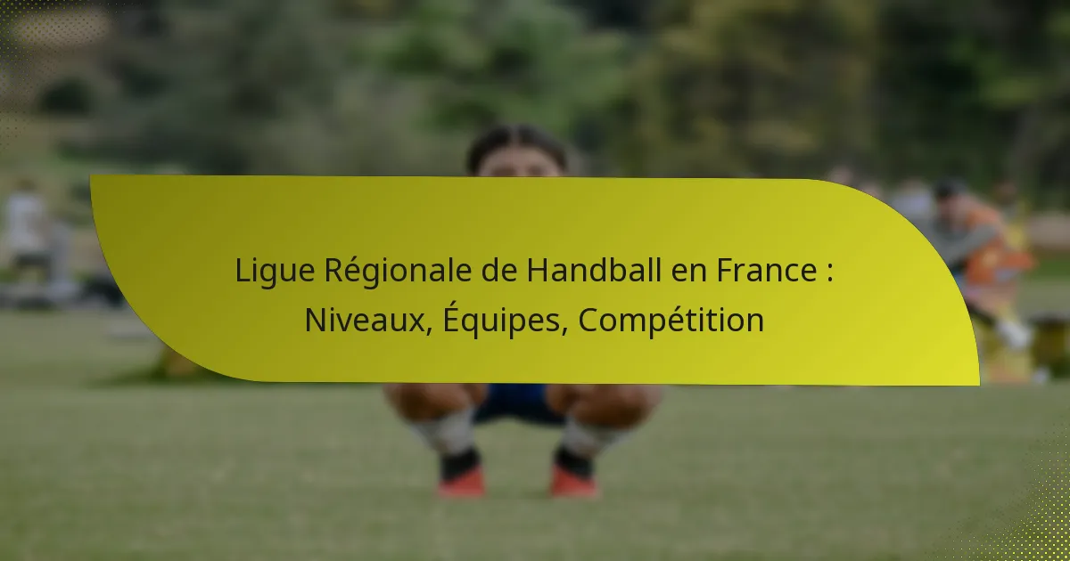 Ligue Régionale de Handball en France : Niveaux, Équipes, Compétition