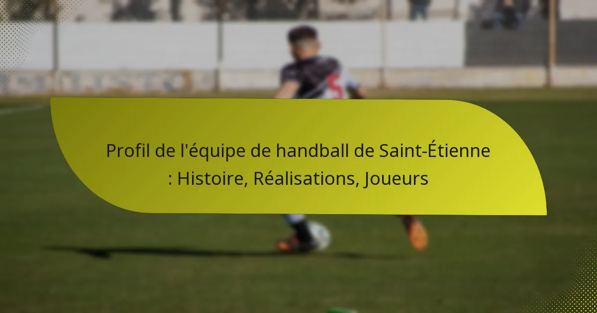 Profil de l’équipe de handball de Saint-Étienne : Histoire, Réalisations, Joueurs