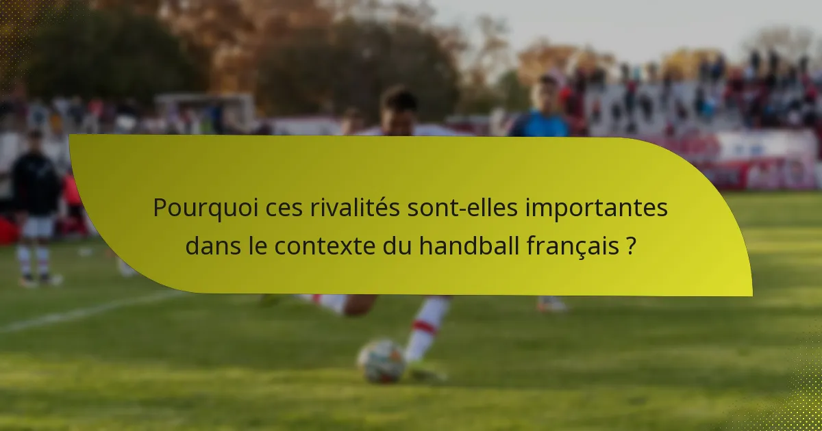Pourquoi ces rivalités sont-elles importantes dans le contexte du handball français ?