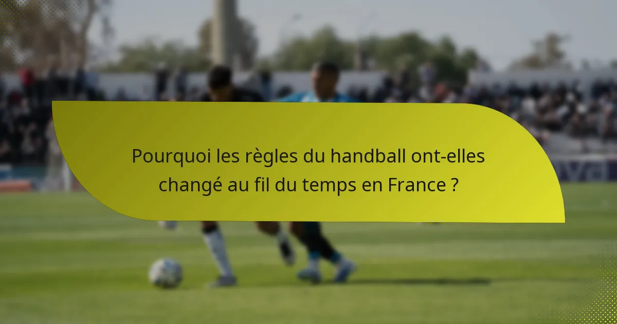 Pourquoi les règles du handball ont-elles changé au fil du temps en France ?