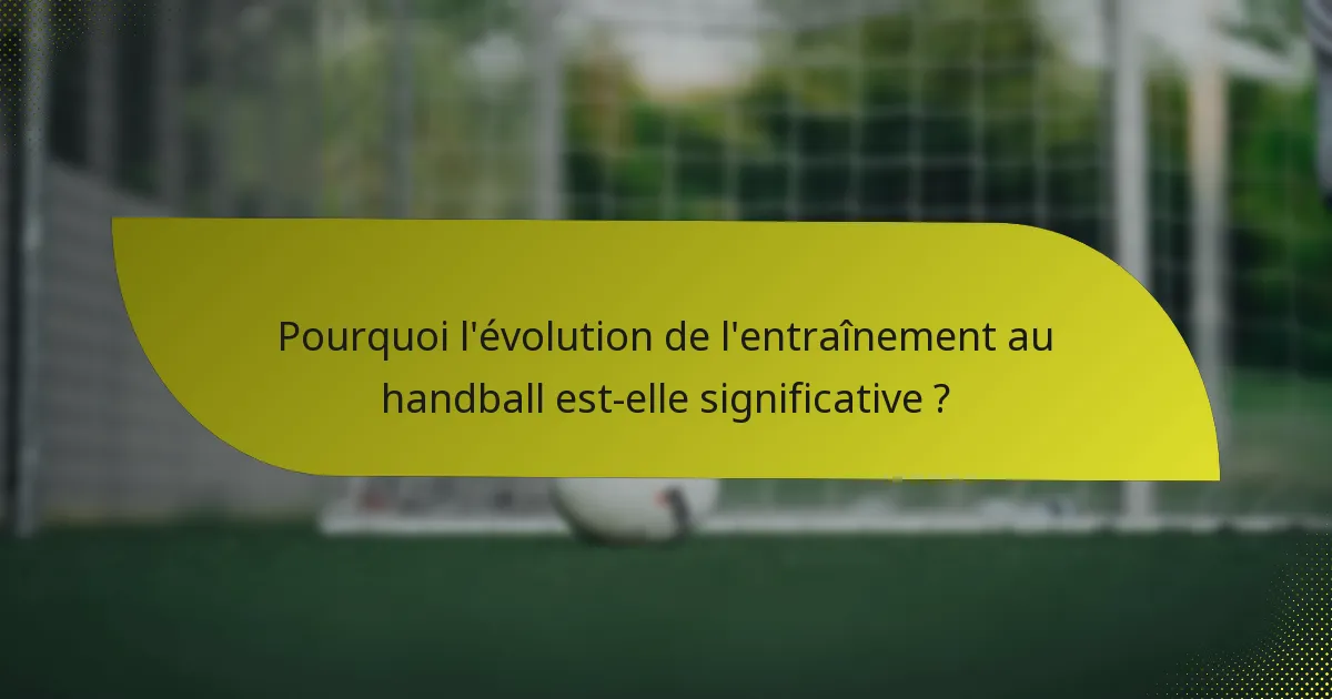 Pourquoi l'évolution de l'entraînement au handball est-elle significative ?