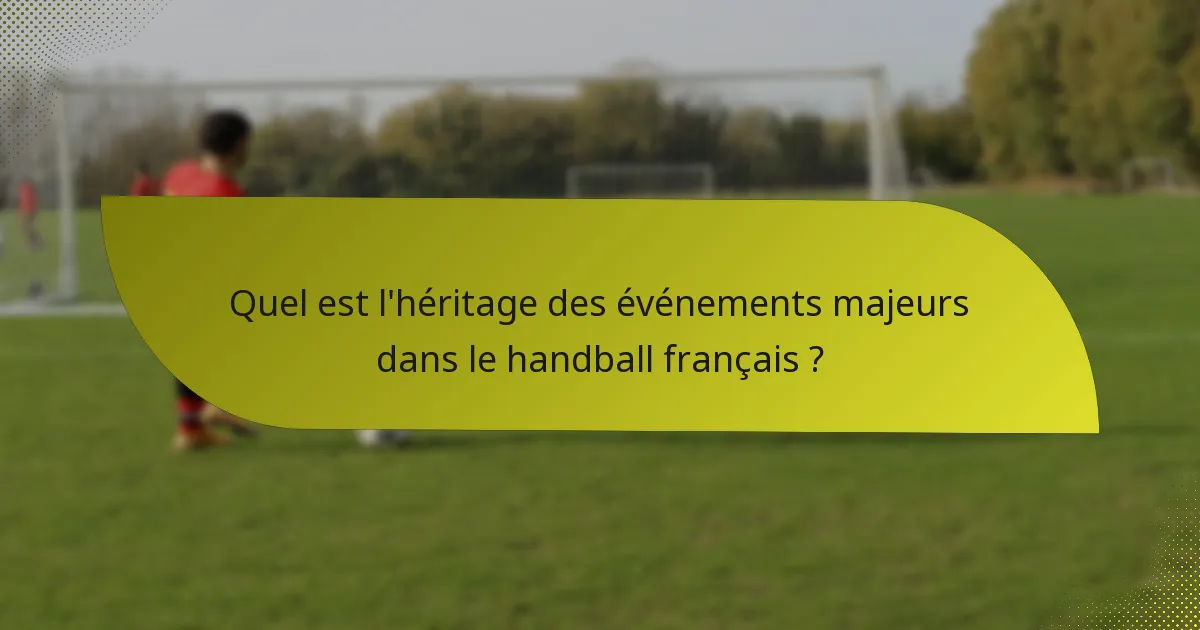 Quel est l'héritage des événements majeurs dans le handball français ?