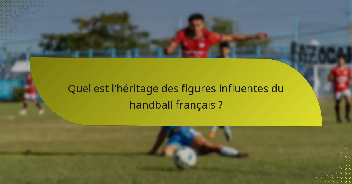 Quel est l'héritage des figures influentes du handball français ?