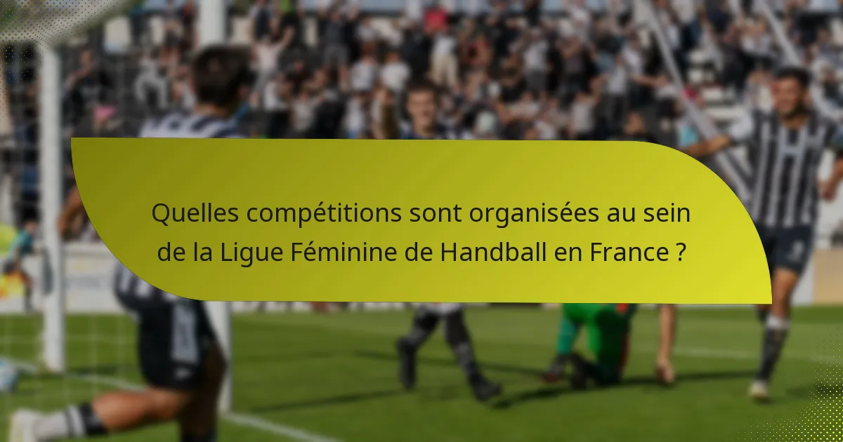 Quelles compétitions sont organisées au sein de la Ligue Féminine de Handball en France ?