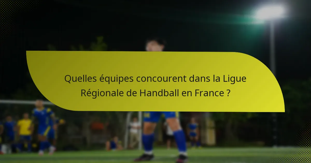 Quelles équipes concourent dans la Ligue Régionale de Handball en France ?