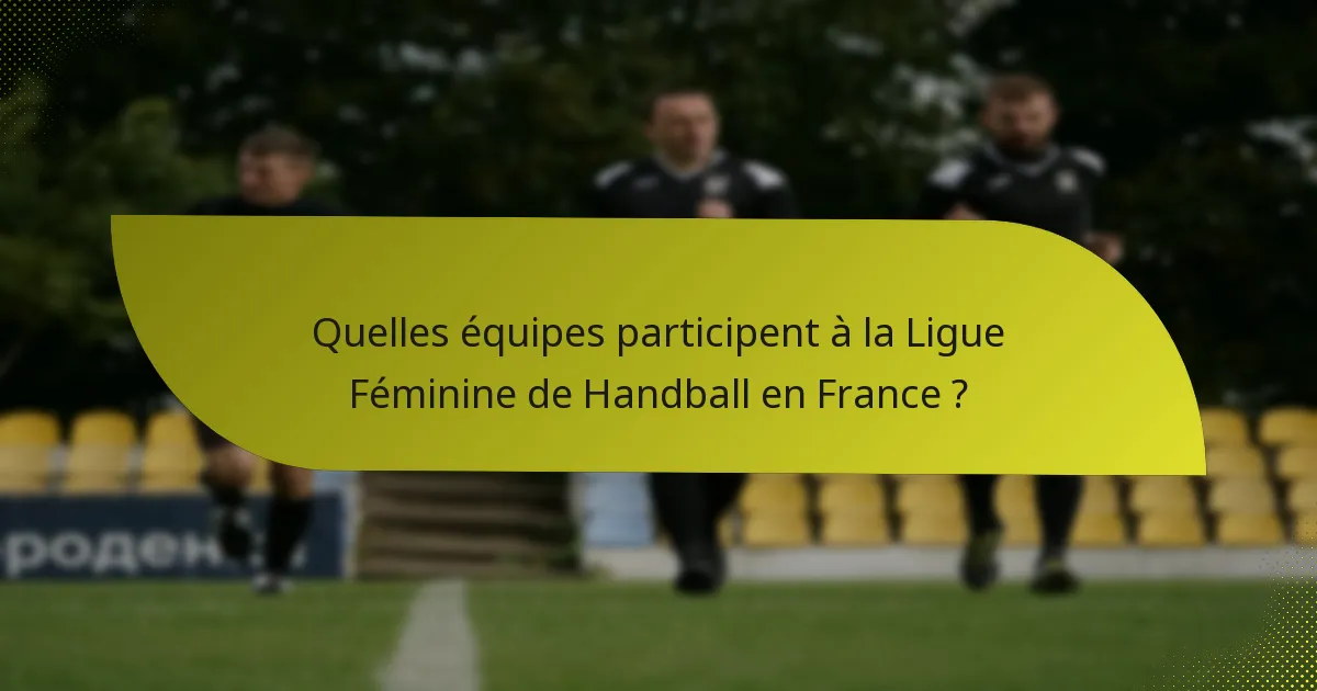 Quelles équipes participent à la Ligue Féminine de Handball en France ?