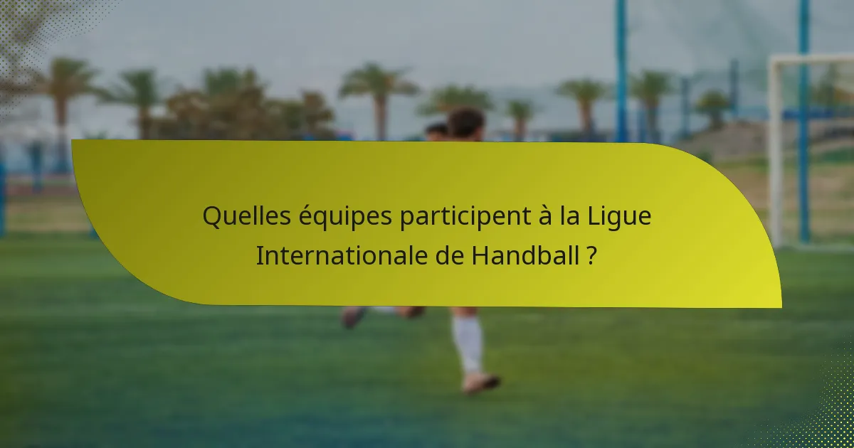 Quelles équipes participent à la Ligue Internationale de Handball ?