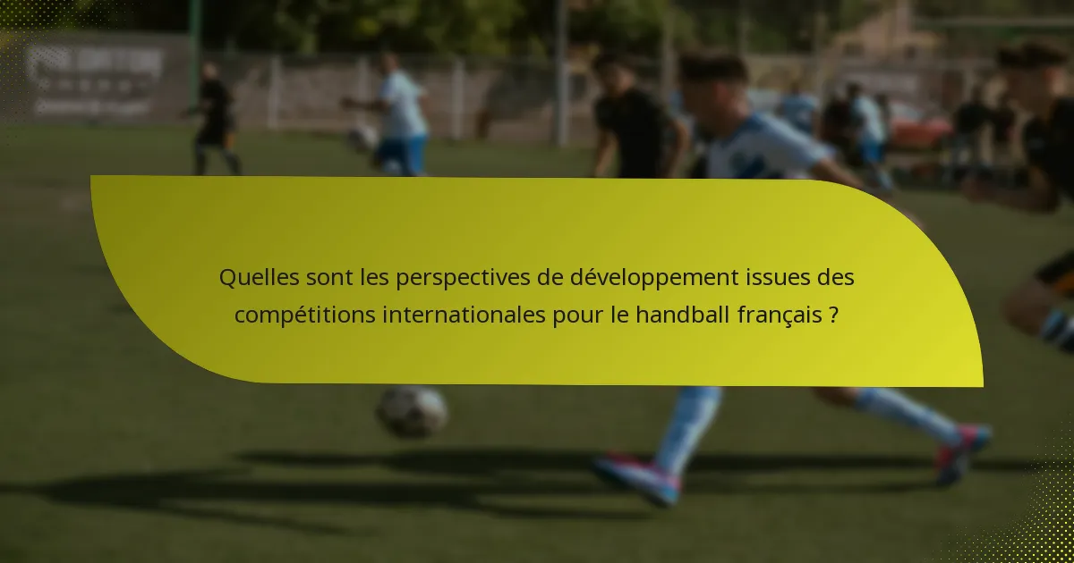 Quelles sont les perspectives de développement issues des compétitions internationales pour le handball français ?