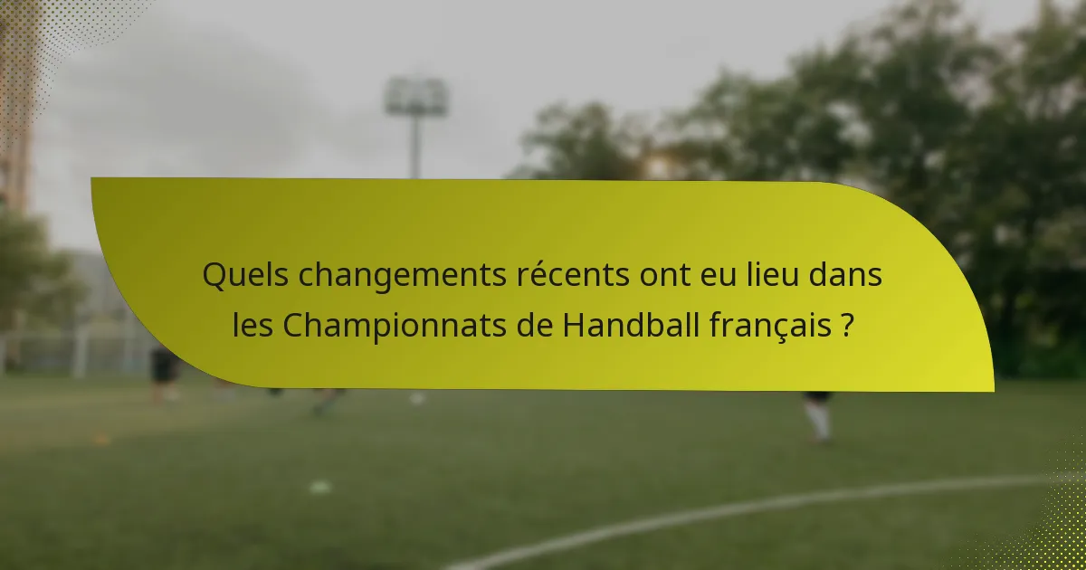 Quels changements récents ont eu lieu dans les Championnats de Handball français ?