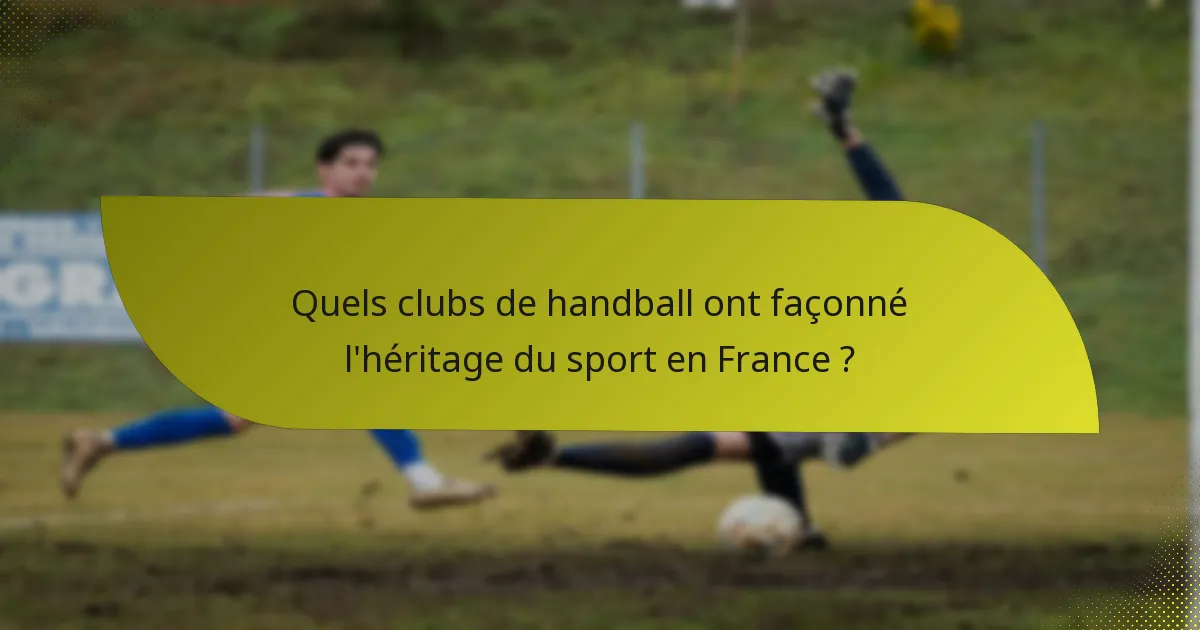 Quels clubs de handball ont façonné l'héritage du sport en France ?