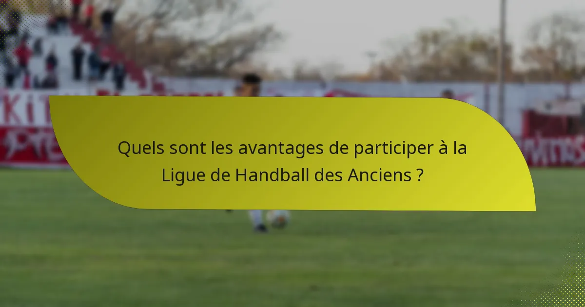 Quels sont les avantages de participer à la Ligue de Handball des Anciens ?