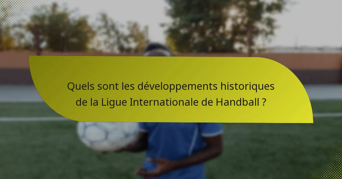 Quels sont les développements historiques de la Ligue Internationale de Handball ?