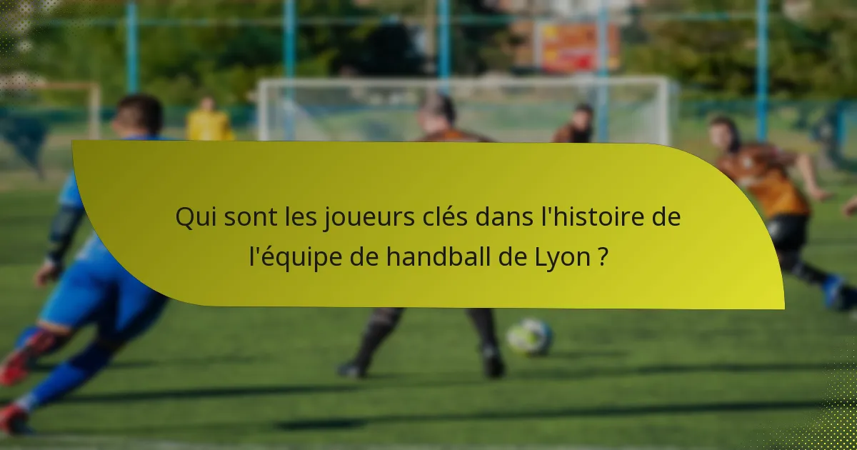 Qui sont les joueurs clés dans l'histoire de l'équipe de handball de Lyon ?