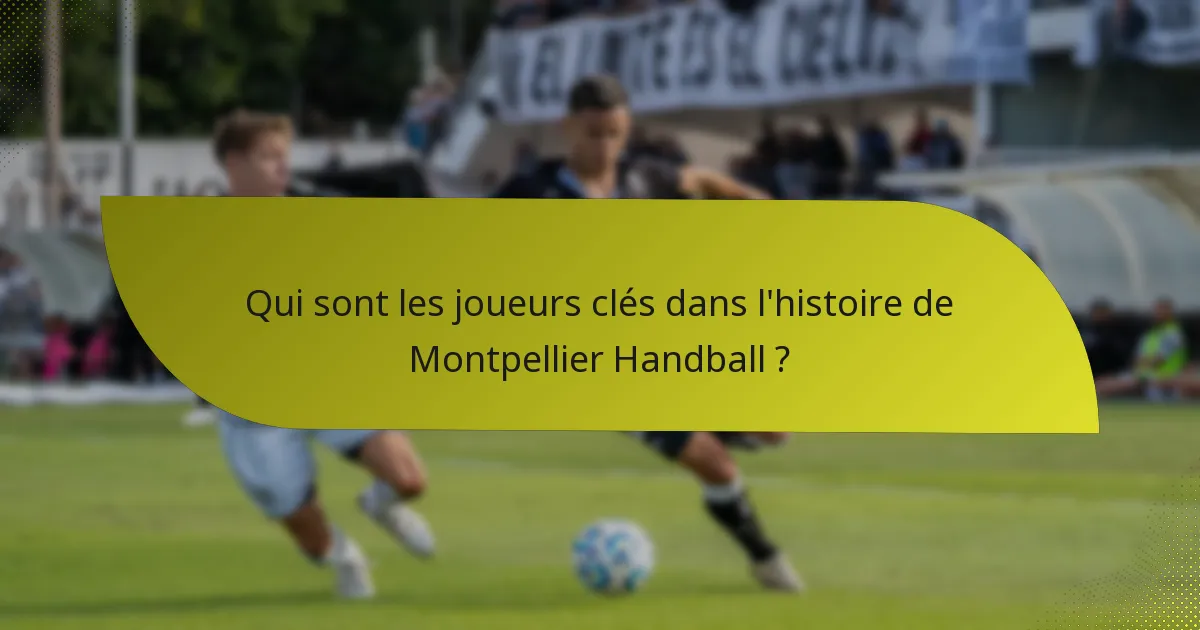 Qui sont les joueurs clés dans l'histoire de Montpellier Handball ?
