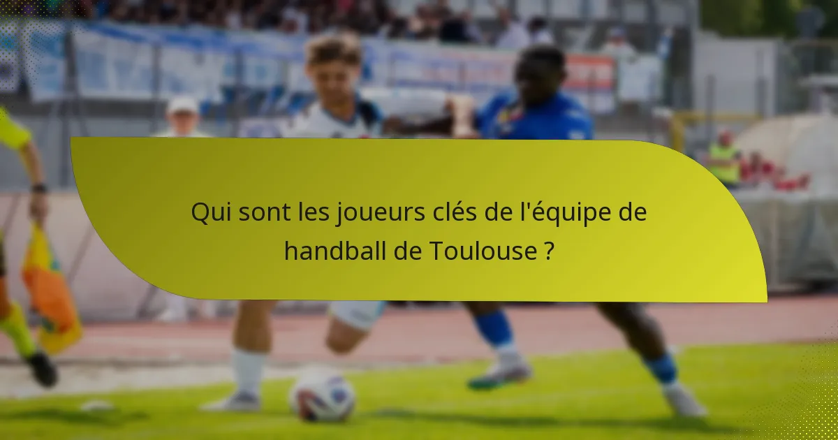 Qui sont les joueurs clés de l'équipe de handball de Toulouse ?