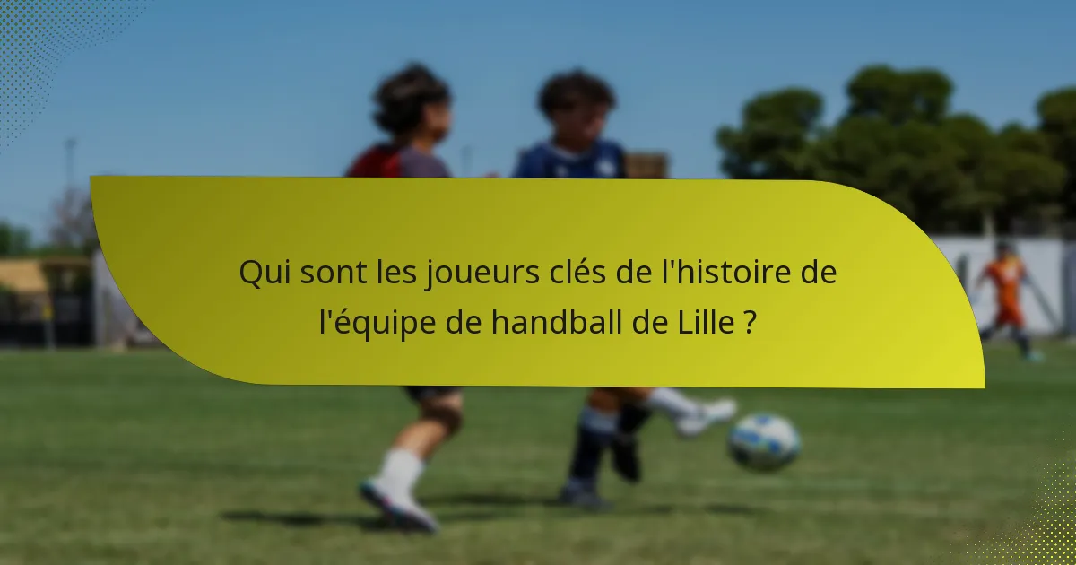 Qui sont les joueurs clés de l'histoire de l'équipe de handball de Lille ?