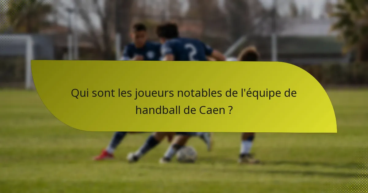 Qui sont les joueurs notables de l'équipe de handball de Caen ?